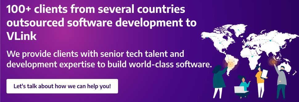 100+ clients from several countries outsourced software development to VLink   We provide clients with senior tech talent and development expertise to build world-class software.  